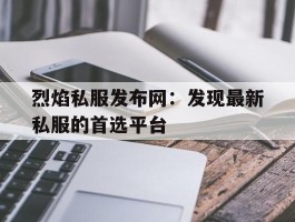 关于烈焰私服发布网：发现最新私服的首选平台的信息